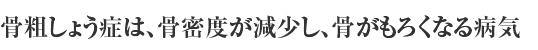 骨粗しょう症は、骨密度が減少し、骨がもろくなる病気